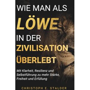 Stalder, Christoph E. Wie man als Löwe in der Zivilisation überlebt: Mit Klarheit, Resilienz und Selbstführung zu mehr Stärke, Freiheit und Erfüllung Stalder, Christoph E. Wie man als Löwe in der Zivilisation überlebt: Mit Klarheit, Resilienz und Selbstführung zu mehr Stärke, Freiheit und Erfüllung