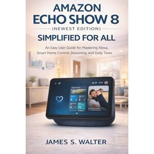 Walter, James S. Amazon Echo Show 8 (Newest Edition) Simplified for All: An Easy User Guide for Mastering Alexa, Smart Home Control, Streaming, and Daily Tasks Walter, James S. Amazon Echo Show 8 (Newest Edition) Simplified for All: An Easy User Guide for Mastering Alexa, Smart Home Control, Streaming, and Daily Tasks