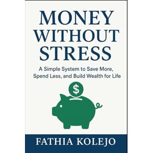 KOLEJO, FATHIA Money Without Stress: Simple System to Save More, Spend Less, and Build Wealth for Life KOLEJO, FATHIA Money Without Stress: Simple System to Save More, Spend Less, and Build Wealth for Life