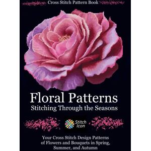 Icon, Stitch Cross Stitch Pattern Book: Floral Patterns Stitching through the Seasons: Your Cross Stitch Design Patterns of Flowers and Bouquets in Spring, ... (Stitch Icon Cross Stitch Pattern Books) Icon, Stitch Cross Stitch Pattern Book: Floral Patterns Stitching through the Seasons: Your Cross Stitch Design Patterns of Flowers and Bouquets in Spring, ... (Stitch Icon Cross Stitch Pattern Books)