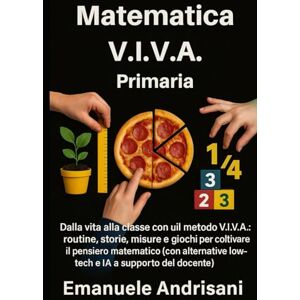 Andrisani, Emanuele MATEMATICA V.I.V.A. – PRIMARIA: Dalla vita alla classe con il metodo V.I.V.A.: routine, storie, misure e giochi per coltivare il pensiero matematico ... low-tech e IA a supporto del docente). Andrisani, Emanuele MATEMATICA V.I.V.A. – PRIMARIA: Dalla vita alla classe con il metodo V.I.V.A.: routine, storie, misure e giochi per coltivare il pensiero matematico ... low-tech e IA a supporto del docente).