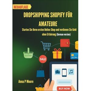 P Moore, Anna Dropshipping Shopify für Amateure: Starten Sie Ihren ersten Online-Shop und verdienen Sie Geld ohne Erfahrung P Moore, Anna Dropshipping Shopify für Amateure: Starten Sie Ihren ersten Online-Shop und verdienen Sie Geld ohne Erfahrung