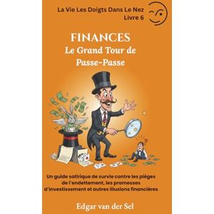 der Sel, Edgar van FINANCES Le Grand Tour de Passe-Passe: Un guide satirique de survie contre les pièges de l’endettement, les promesses d’investissement et autres illusions financières der Sel, Edgar van FINANCES Le Grand Tour de Passe-Passe: Un guide satirique de survie contre les pièges de l’endettement, les promesses d’investissement et autres illusions financières
