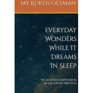 Oetman, Jay Kurtis Everyday Wonders While It Dreams In Sleep: The Second Compendium in the Poetry Triptych Oetman, Jay Kurtis Everyday Wonders While It Dreams In Sleep: The Second Compendium in the Poetry Triptych