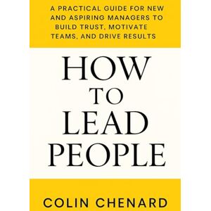 Chenard, Colin How to Lead People: A Practical Guide for New and Aspiring Managers to Build Trust, Motivate Teams and Drive Results Chenard, Colin How to Lead People: A Practical Guide for New and Aspiring Managers to Build Trust, Motivate Teams and Drive Results