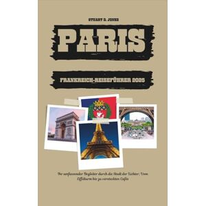 Jones, Stuart D. PARIS FRANKREICH-REISEFÜHRER 2025: Ihr umfassender Begleiter durch die Stadt der Lichter; Vom Eiffelturm bis zu versteckten Cafés Jones, Stuart D. PARIS FRANKREICH-REISEFÜHRER 2025: Ihr umfassender Begleiter durch die Stadt der Lichter; Vom Eiffelturm bis zu versteckten Cafés