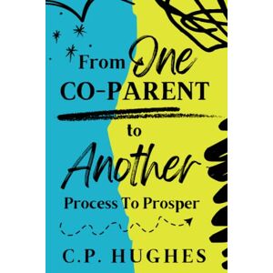Hughes, C. P. FROM ONE CO-PARENT TO ANOTHER PROCESS TO PROSPER: Healthy Co-Parenting / Blended Family Hughes, C. P. FROM ONE CO-PARENT TO ANOTHER PROCESS TO PROSPER: Healthy Co-Parenting / Blended Family
