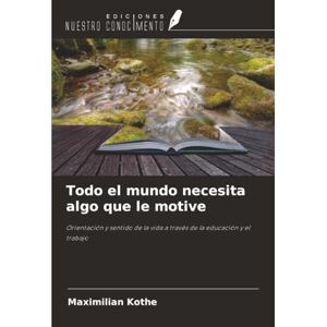 Kothe, Maximilian Todo el mundo necesita algo que le motive: Orientación y sentido de la vida a través de la educación y el trabajo Kothe, Maximilian Todo el mundo necesita algo que le motive: Orientación y sentido de la vida a través de la educación y el trabajo