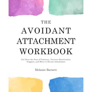 Barnett, Melanie The Avoidant Attachment Workbook: Get Over the Fear of Intimacy, Uncover Deactivation Triggers, and Move to Secure Attachment Barnett, Melanie The Avoidant Attachment Workbook: Get Over the Fear of Intimacy, Uncover Deactivation Triggers, and Move to Secure Attachment