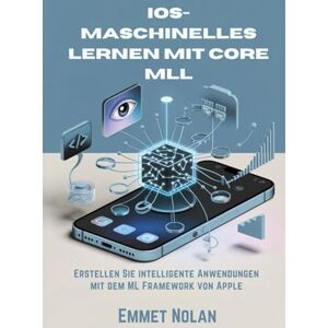 Nolan, Emmet iOS-Maschinelles Lernen mit Core ML: Erstellen Sie intelligente Anwendungen mit dem ML Framework von Apple Nolan, Emmet iOS-Maschinelles Lernen mit Core ML: Erstellen Sie intelligente Anwendungen mit dem ML Framework von Apple