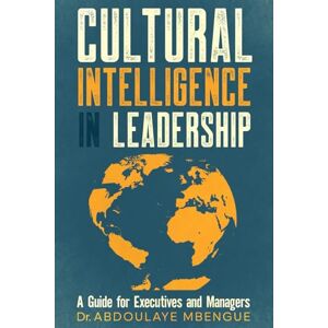 Mbengue, Dr. Abdoulaye Cultural Intelligence in Leadership: A Guide for Executives and Managers Mbengue, Dr. Abdoulaye Cultural Intelligence in Leadership: A Guide for Executives and Managers