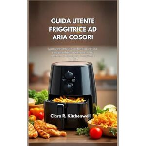 R. Kitchenwell, Clara GUIDA UTENTE FRIGGITRICE AD ARIA COSORI: Manuale essenziale con funzioni cottura, consigli pulizia, pratiche sicurezza soluzioni semplici per principianti e famiglie R. Kitchenwell, Clara GUIDA UTENTE FRIGGITRICE AD ARIA COSORI: Manuale essenziale con funzioni cottura, consigli pulizia, pratiche sicurezza soluzioni semplici per principianti e famiglie