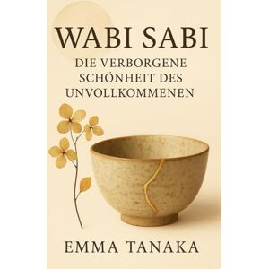 Tanaka, Emma Wabi Sabi: Die verborgene Schönheit des Unvollkommenen Tanaka, Emma Wabi Sabi: Die verborgene Schönheit des Unvollkommenen