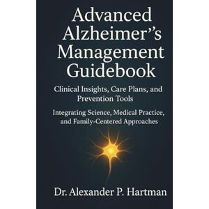 Hartman, Dr. Alexander P. Advanced Alzheimer’s Management Guidebook: Clinical Insights, Care Plans, and Prevention Tools: Integrating Science, Medical Practice, and Family-Centered Approaches Hartman, Dr. Alexander P. Advanced Alzheimer’s Management Guidebook: Clinical Insights, Care Plans, and Prevention Tools: Integrating Science, Medical Practice, and Family-Centered Approaches