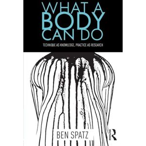 Spatz, Ben What a Body Can Do: Technique as Knowledge, Practice as Research Spatz, Ben What a Body Can Do: Technique as Knowledge, Practice as Research