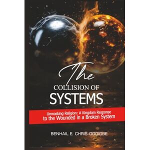 Chris-Ogoigbe, Benhail E. The Collision Of Systems: Unmasking Religion: A Kingdom Response to The Wounded In A Broken System Chris-Ogoigbe, Benhail E. The Collision Of Systems: Unmasking Religion: A Kingdom Response to The Wounded In A Broken System