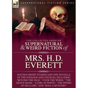Everett, Mrs H D The Collected Supernatural and Weird Fiction of Mrs. H. D. Everett: Sixteen Short Stories and One Novella of the Strange and Unusual Including 'Beyond ... Pipers of Mallory, ' and 'Iras: A Mystery' Everett, Mrs H D The Collected Supernatural and Weird Fiction of Mrs. H. D. Everett: Sixteen Short Stories and One Novella of the Strange and Unusual Including 'Beyond ... Pipers of Mallory, ' and 'Iras: A Mystery'