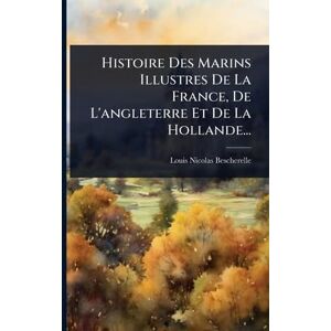 Bescherelle, Louis Nicolas Histoire Des Marins Illustres De La France, De L'angleterre Et De La Hollande... Bescherelle, Louis Nicolas Histoire Des Marins Illustres De La France, De L'angleterre Et De La Hollande...