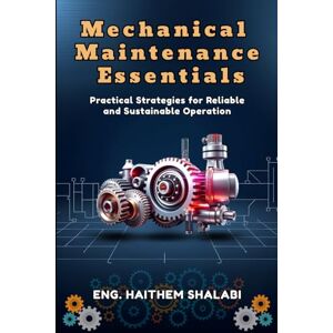 Shalabi, Eng Haithem Nemir MECHANICAL MAINTENANCE ESSENTIALS: Practical Strategies for Reliable and Sustainable Operation Shalabi, Eng Haithem Nemir MECHANICAL MAINTENANCE ESSENTIALS: Practical Strategies for Reliable and Sustainable Operation