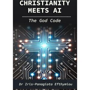 Efthymiou, Dr Iris-Panagiota Christianity Meets AI: The God Code: 1 (The AI & Humanity Trilogy) Efthymiou, Dr Iris-Panagiota Christianity Meets AI: The God Code: 1 (The AI & Humanity Trilogy)
