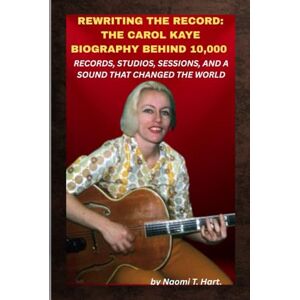 Hart., Naomi T. REWRITING THE RECORD: THE CAROL KAYE BIOGRAPHY BEHIND 10,000 RECORDS, STUDIOS, SESSIONS, AND A SOUND THAT CHANGED THE WORLD: When the hits rolled out, her strings held them together. Hart., Naomi T. REWRITING THE RECORD: THE CAROL KAYE BIOGRAPHY BEHIND 10,000 RECORDS, STUDIOS, SESSIONS, AND A SOUND THAT CHANGED THE WORLD: When the hits rolled out, her strings held them together.