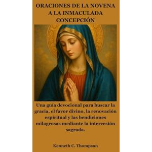 Thompson, Kenneth C. ORACIONES DE LA NOVENA A LA INMACULADA CONCEPCIÓN: Una guía devocional para buscar la gracia, el favor divino, la renovación espiritual y las bendiciones milagrosas mediante la intercesión sagrada. Thompson, Kenneth C. ORACIONES DE LA NOVENA A LA INMACULADA CONCEPCIÓN: Una guía devocional para buscar la gracia, el favor divino, la renovación espiritual y las bendiciones milagrosas mediante la intercesión sagrada.