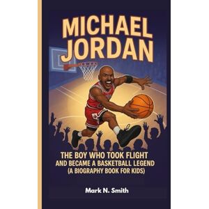 Smith, Mark N MICHAEL JORDAN: The Boy Who Took Flight and Became a Basketball Legend (A Biography Book for Kids) Smith, Mark N MICHAEL JORDAN: The Boy Who Took Flight and Became a Basketball Legend (A Biography Book for Kids)