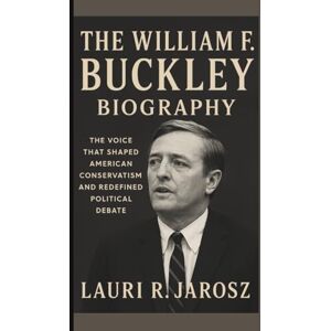 R JAROSZ, LAURI THE WILLIAM F. BUCKLEY BIOGRAPHY: The Voice That Shaped American Conservatism and Redefined Political Debate R JAROSZ, LAURI THE WILLIAM F. BUCKLEY BIOGRAPHY: The Voice That Shaped American Conservatism and Redefined Political Debate