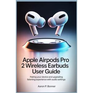 BONNER, AARON P APPLE AIRPODS PRO 2 WIRELESS EARBUDS USER GUIDE: Pairing Your Device and Upgrading Your Listening Experience with Audio Settings BONNER, AARON P APPLE AIRPODS PRO 2 WIRELESS EARBUDS USER GUIDE: Pairing Your Device and Upgrading Your Listening Experience with Audio Settings