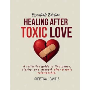 Daniels, Christina J Healing After Toxic Love: A Reflective Guide To Find Peace, Clarity, And Strength After A Toxic Relationship Daniels, Christina J Healing After Toxic Love: A Reflective Guide To Find Peace, Clarity, And Strength After A Toxic Relationship