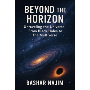 Abu Najim, Bashar BEYOND THE HORIZON: Unraveling the Universe- From Black Holes to the Multiverse (Cosmotologia: The Hidden Wonders of the Universe) Abu Najim, Bashar BEYOND THE HORIZON: Unraveling the Universe- From Black Holes to the Multiverse (Cosmotologia: The Hidden Wonders of the Universe)