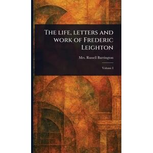 Barrington, Mrs Russell The Life, Letters and Work of Frederic Leighton Barrington, Mrs Russell The Life, Letters and Work of Frederic Leighton