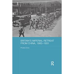 Chow, Phoebe Britain's Imperial Retreat from China, 1900-1931 (Routledge Studies in the Modern History of Asia) Chow, Phoebe Britain's Imperial Retreat from China, 1900-1931 (Routledge Studies in the Modern History of Asia)