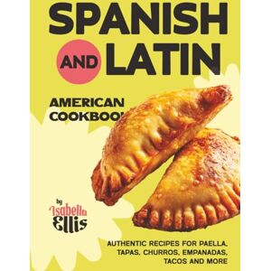 Ellis, Isabella Spanish and Latin American Cookbook: Authentic Recipes for Paella, Tapas, Churros, Empanadas, Tacos and More Ellis, Isabella Spanish and Latin American Cookbook: Authentic Recipes for Paella, Tapas, Churros, Empanadas, Tacos and More