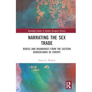 Wilson Narrating the Sex Trade: Bodies and Boundaries from the Eastern Borderlands of Europe (Routledge Studies in Modern European History) Wilson Narrating the Sex Trade: Bodies and Boundaries from the Eastern Borderlands of Europe (Routledge Studies in Modern European History)