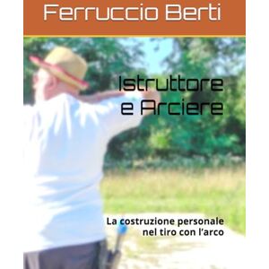 Berti, Ferruccio Istruttore e Arciere: La costruzione personale nel tiro con l’arco Berti, Ferruccio Istruttore e Arciere: La costruzione personale nel tiro con l’arco