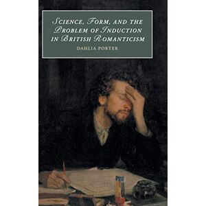 Porter, Dahlia Science, Form, and the Problem of Induction in British Romanticism: 120 (Cambridge Studies in Romanticism, Series Number 120) Porter, Dahlia Science, Form, and the Problem of Induction in British Romanticism: 120 (Cambridge Studies in Romanticism, Series Number 120)