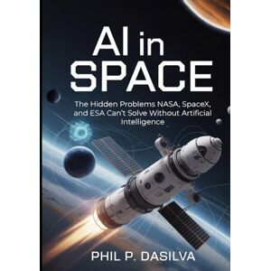 Dasilva, Phil P. AI IN SPACE: The Hidden Problems NASA, SpaceX, and ESA Can’t Solve Without Artificial Intelligence Dasilva, Phil P. AI IN SPACE: The Hidden Problems NASA, SpaceX, and ESA Can’t Solve Without Artificial Intelligence