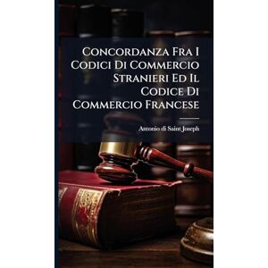 Saint-Joseph, Antonio Di Concordanza Fra I Codici Di Commercio Stranieri Ed Il Codice Di Commercio Francese Saint-Joseph, Antonio Di Concordanza Fra I Codici Di Commercio Stranieri Ed Il Codice Di Commercio Francese