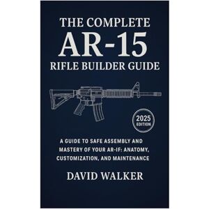Walker, David The Complete AR-15 Rifle Builder Guide: A Guide to Safe Assembly and Mastery of Your AR-15: Anatomy, Customization, and Maintenance Walker, David The Complete AR-15 Rifle Builder Guide: A Guide to Safe Assembly and Mastery of Your AR-15: Anatomy, Customization, and Maintenance