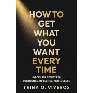 Viveros, Trina O. How to Get What You Want Every Time: Unlock the Secrets to Confidence, Influence, and Success Viveros, Trina O. How to Get What You Want Every Time: Unlock the Secrets to Confidence, Influence, and Success