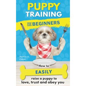 Cessar, Martin A. Puppy Training for Beginners: How to Easily Raise a Puppy to Love, Trust, and Obey You – Even If You’ve Never Had a Dog Before Cessar, Martin A. Puppy Training for Beginners: How to Easily Raise a Puppy to Love, Trust, and Obey You – Even If You’ve Never Had a Dog Before