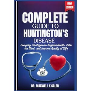 K.CALER, DR. MAXWELL COMPLETE GUIDE TO HUNTINGTON'S DISEASE: Everyday Strategies to Support Health, Calm the Mind, and Improve Quality of Life K.CALER, DR. MAXWELL COMPLETE GUIDE TO HUNTINGTON'S DISEASE: Everyday Strategies to Support Health, Calm the Mind, and Improve Quality of Life