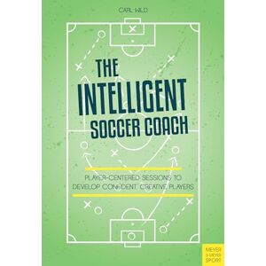 Wild, Carl The Intelligent Soccer Coach: Player-Centered Sessions to Develop Confident, Creative Players Wild, Carl The Intelligent Soccer Coach: Player-Centered Sessions to Develop Confident, Creative Players