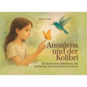 de Juan, Julia Annalena und der Kolibri: Die Reise eines Mädchens, das gelernt hat, mit dem Herzen zu sehen de Juan, Julia Annalena und der Kolibri: Die Reise eines Mädchens, das gelernt hat, mit dem Herzen zu sehen