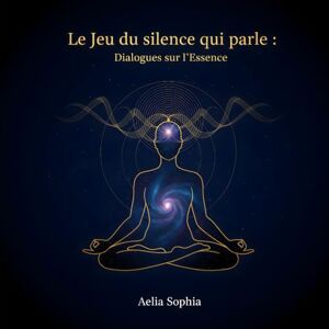 Sophia, Aelia Le jeu du silence qui parle: Dialogues sur l'Essence Sophia, Aelia Le jeu du silence qui parle: Dialogues sur l'Essence