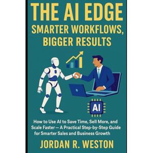 Weston, Jordan R. The AI Edge: Smarter Workflows, Bigger Results: How to Use AI to Save Time, Sell More, and Scale Faster — A Practical Step-by-Step Guide for Smarter Sales and Business Growth (Engineering Updates) Weston, Jordan R. The AI Edge: Smarter Workflows, Bigger Results: How to Use AI to Save Time, Sell More, and Scale Faster — A Practical Step-by-Step Guide for Smarter Sales and Business Growth (Engineering Updates)