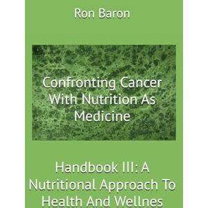 Baron, Ron Confronting Cancer With Nutrition As Medicine: Handbook III: A Nutritional Approach To Health And Wellness (Confronting Disease With LifeStyle A Three Handbook Series) Baron, Ron Confronting Cancer With Nutrition As Medicine: Handbook III: A Nutritional Approach To Health And Wellness (Confronting Disease With LifeStyle A Three Handbook Series)