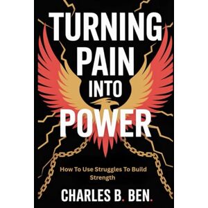 BEN, CHARLES B. TURNING PAIN INTO POWER: HOW TO USE STRUGGLES TO BUILD STRENGTH BEN, CHARLES B. TURNING PAIN INTO POWER: HOW TO USE STRUGGLES TO BUILD STRENGTH