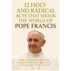 Lo, Peter 12 Holy and Radical Acts That Shook the World of Pope Francis: How One Humble Shepherd Redefined Power, Mercy, and the Mission of the Church Lo, Peter 12 Holy and Radical Acts That Shook the World of Pope Francis: How One Humble Shepherd Redefined Power, Mercy, and the Mission of the Church